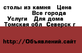 столы из камня › Цена ­ 55 000 - Все города Услуги » Для дома   . Томская обл.,Северск г.